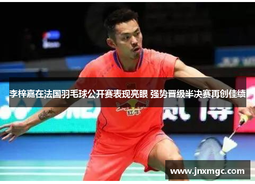 李梓嘉在法国羽毛球公开赛表现亮眼 强势晋级半决赛再创佳绩