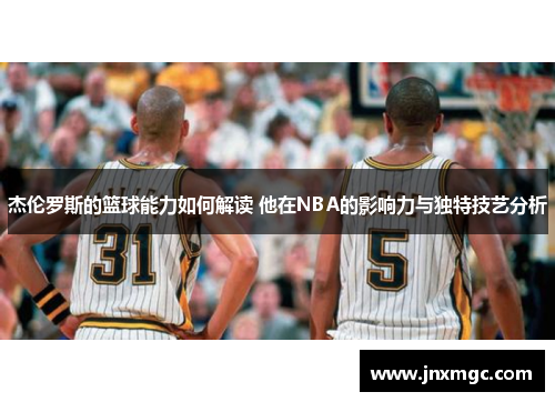 杰伦罗斯的篮球能力如何解读 他在NBA的影响力与独特技艺分析 杰伦罗斯的篮球能力如何解读 他在NBA的影响力与独特技艺分析