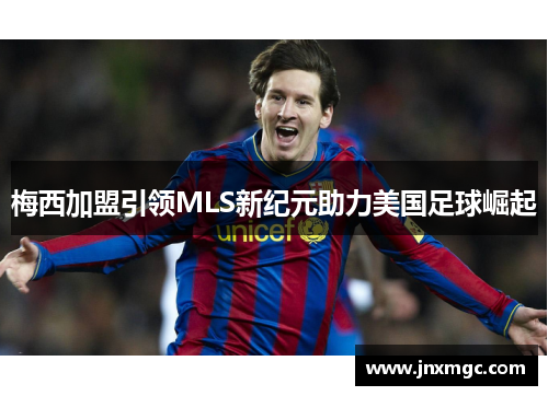 梅西加盟引领MLS新纪元助力美国足球崛起