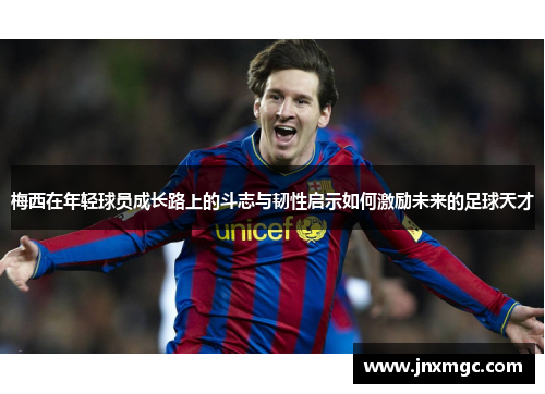 梅西在年轻球员成长路上的斗志与韧性启示如何激励未来的足球天才