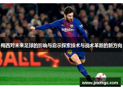 梅西对未来足球的影响与启示探索技术与战术革新的新方向 梅西对未来足球的影响与启示探索技术与战术革新的新方向