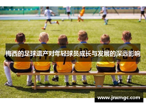 梅西的足球遗产对年轻球员成长与发展的深远影响 梅西的足球遗产对年轻球员成长与发展的深远影响