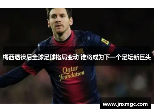 梅西退役后全球足球格局变动 谁将成为下一个足坛新巨头